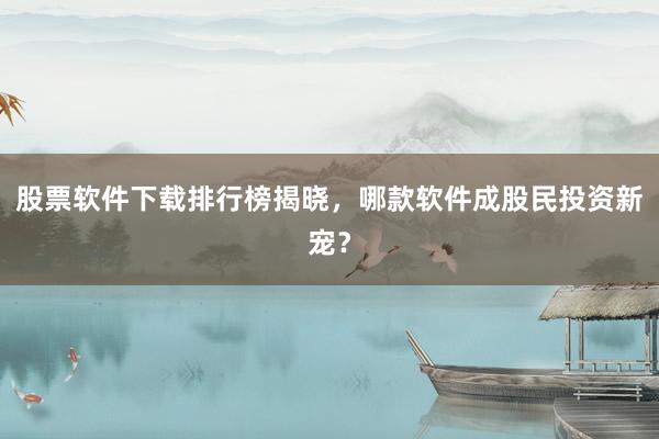 股票软件下载排行榜揭晓，哪款软件成股民投资新宠？