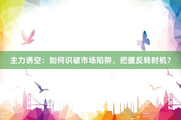 主力诱空：如何识破市场陷阱，把握反转时机？