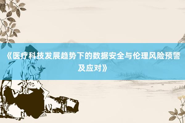 《医疗科技发展趋势下的数据安全与伦理风险预警及应对》