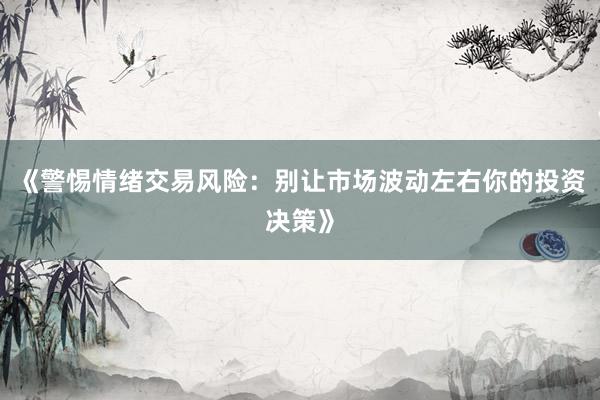 《警惕情绪交易风险：别让市场波动左右你的投资决策》
