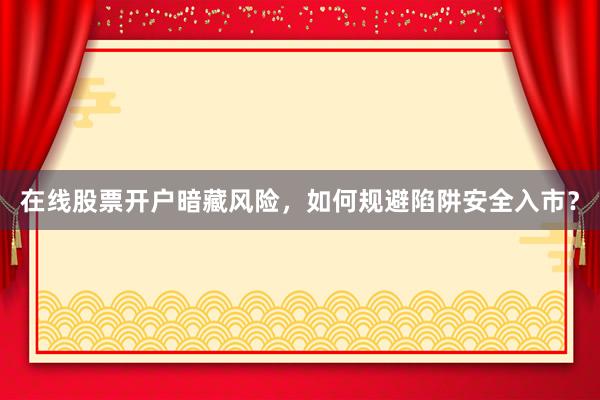 在线股票开户暗藏风险，如何规避陷阱安全入市？