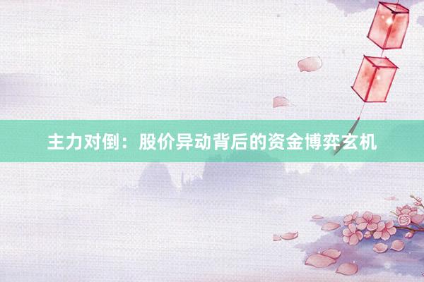 主力对倒：股价异动背后的资金博弈玄机