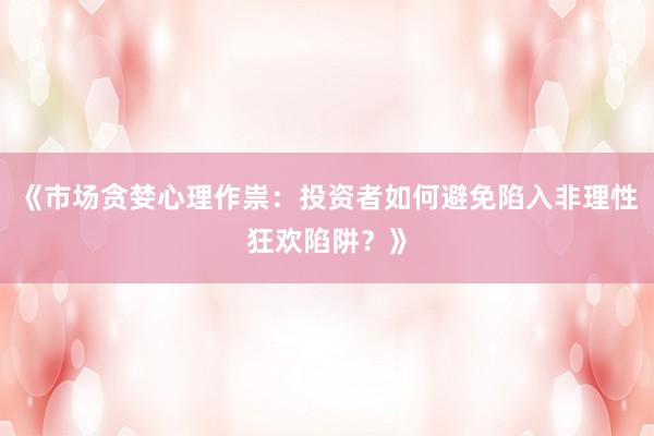 《市场贪婪心理作祟：投资者如何避免陷入非理性狂欢陷阱？》