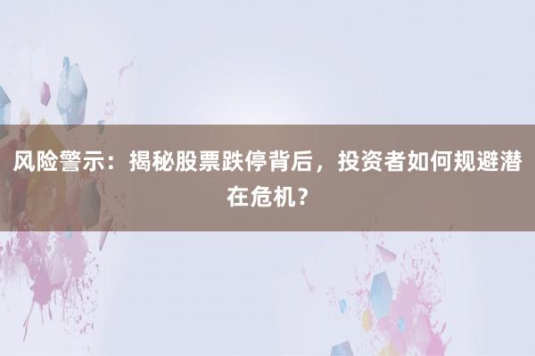 风险警示：揭秘股票跌停背后，投资者如何规避潜在危机？
