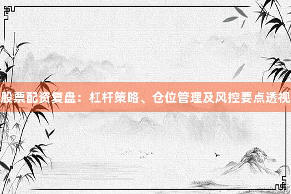 股票配资复盘：杠杆策略、仓位管理及风控要点透视