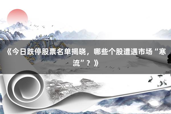 《今日跌停股票名单揭晓，哪些个股遭遇市场“寒流”？》