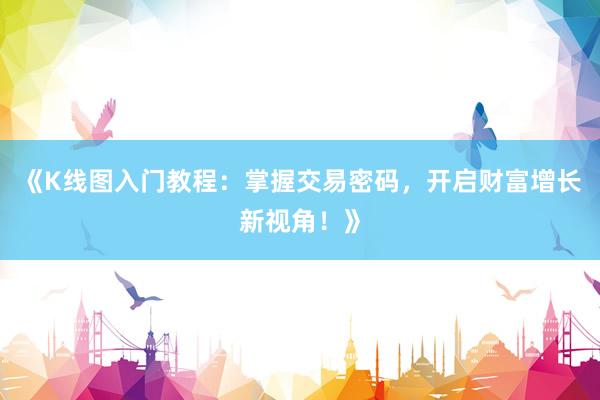 《K线图入门教程：掌握交易密码，开启财富增长新视角！》