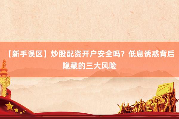 【新手误区】炒股配资开户安全吗？低息诱惑背后隐藏的三大风险