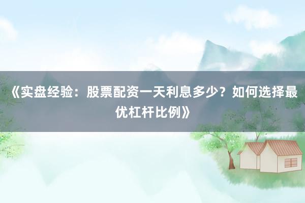 《实盘经验：股票配资一天利息多少？如何选择最优杠杆比例》