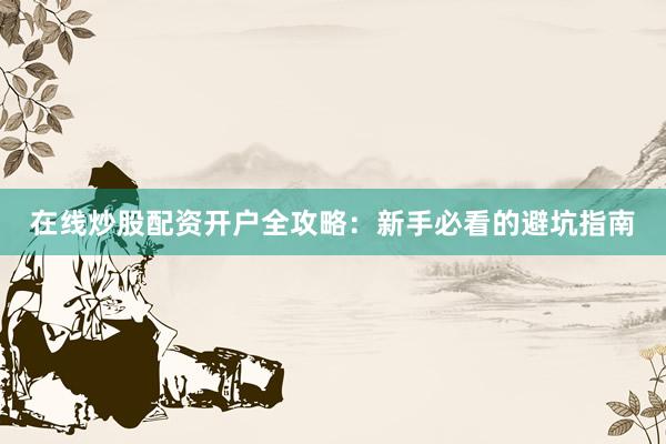 在线炒股配资开户全攻略：新手必看的避坑指南