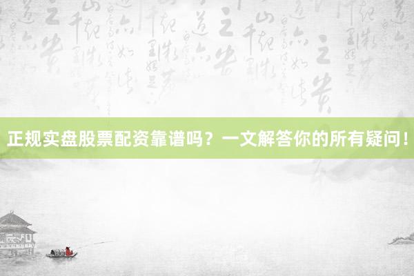 正规实盘股票配资靠谱吗？一文解答你的所有疑问！