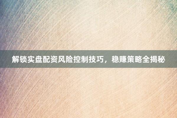 解锁实盘配资风险控制技巧，稳赚策略全揭秘