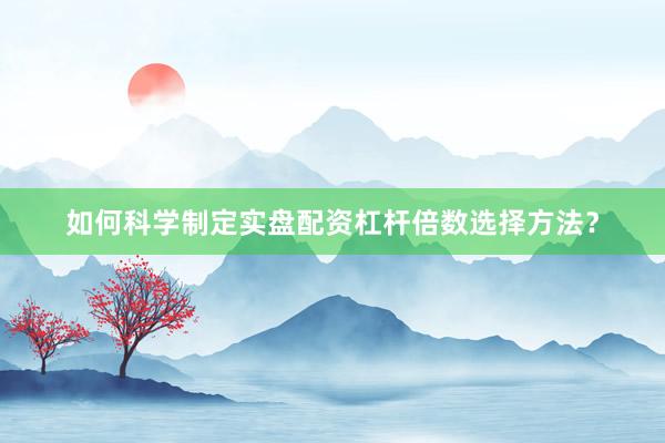 如何科学制定实盘配资杠杆倍数选择方法？
