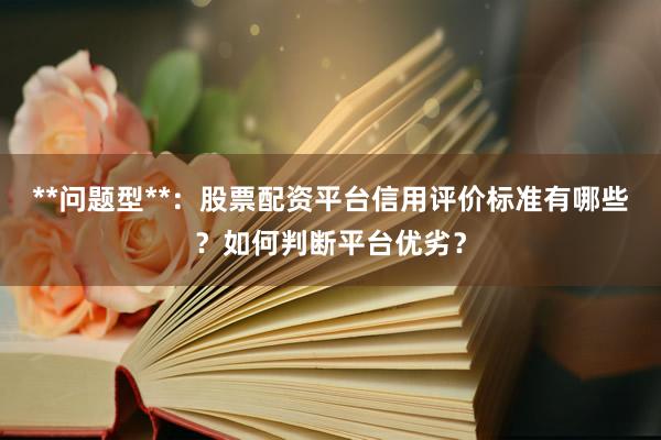 **问题型**：股票配资平台信用评价标准有哪些？如何判断平台优劣？