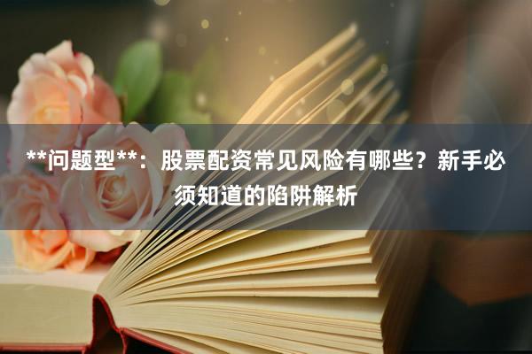 **问题型**：股票配资常见风险有哪些？新手必须知道的陷阱解析