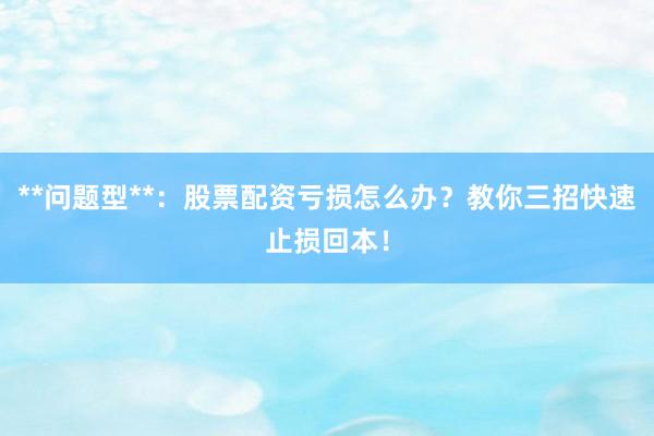 **问题型**：股票配资亏损怎么办？教你三招快速止损回本！