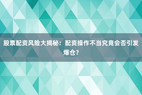 股票配资风险大揭秘：配资操作不当究竟会否引发爆仓？