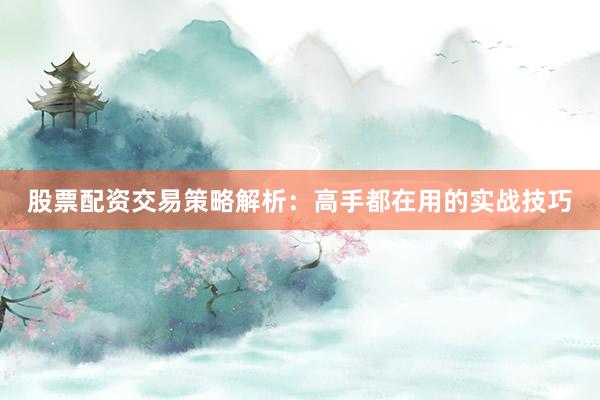 股票配资交易策略解析：高手都在用的实战技巧