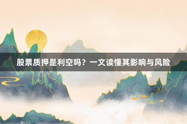 股票质押是利空吗？一文读懂其影响与风险