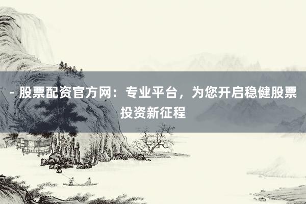 - 股票配资官方网：专业平台，为您开启稳健股票投资新征程