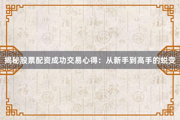 揭秘股票配资成功交易心得：从新手到高手的蜕变