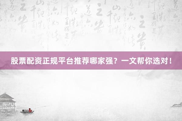 股票配资正规平台推荐哪家强？一文帮你选对！