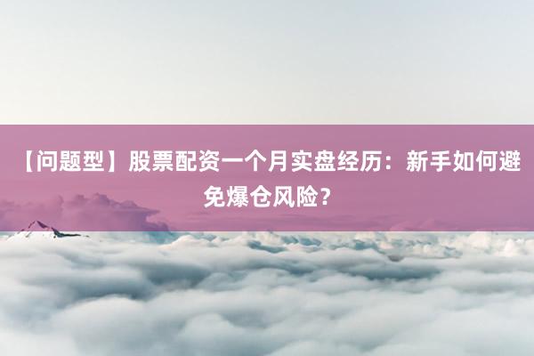 【问题型】股票配资一个月实盘经历：新手如何避免爆仓风险？