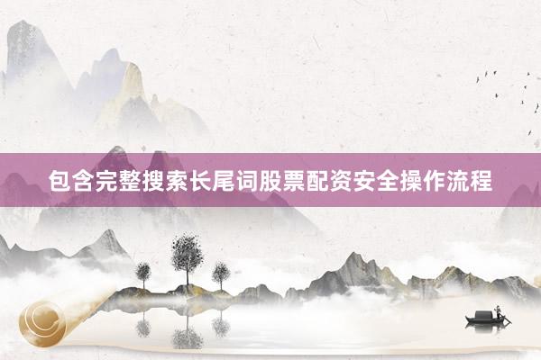 包含完整搜索长尾词股票配资安全操作流程