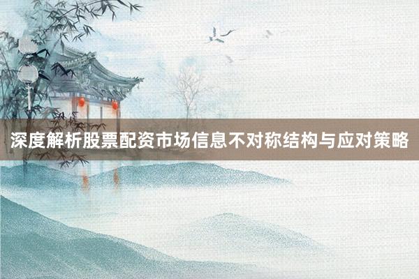 深度解析股票配资市场信息不对称结构与应对策略