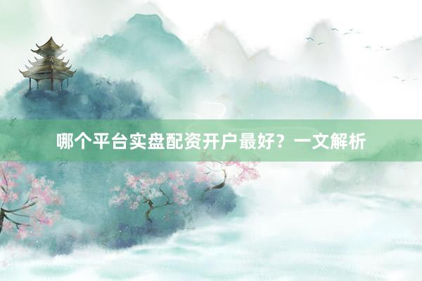 哪个平台实盘配资开户最好？一文解析