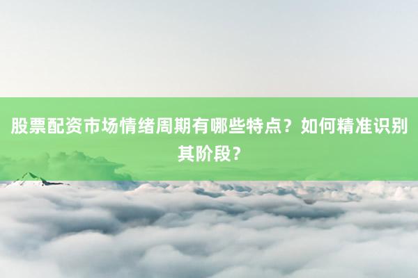 股票配资市场情绪周期有哪些特点？如何精准识别其阶段？