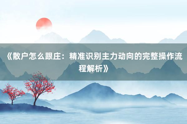 《散户怎么跟庄：精准识别主力动向的完整操作流程解析》