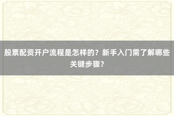 股票配资开户流程是怎样的？新手入门需了解哪些关键步骤？