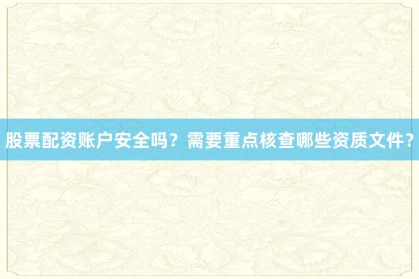 股票配资账户安全吗？需要重点核查哪些资质文件？