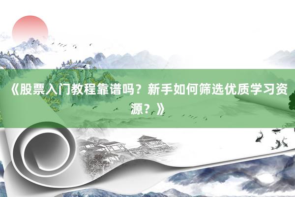 《股票入门教程靠谱吗？新手如何筛选优质学习资源？》