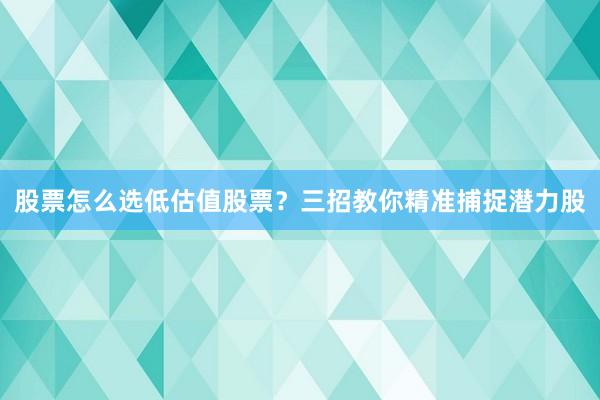 股票怎么选低估值股票？三招教你精准捕捉潜力股