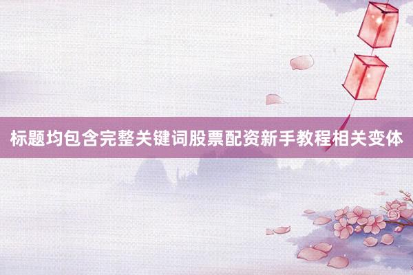 标题均包含完整关键词股票配资新手教程相关变体