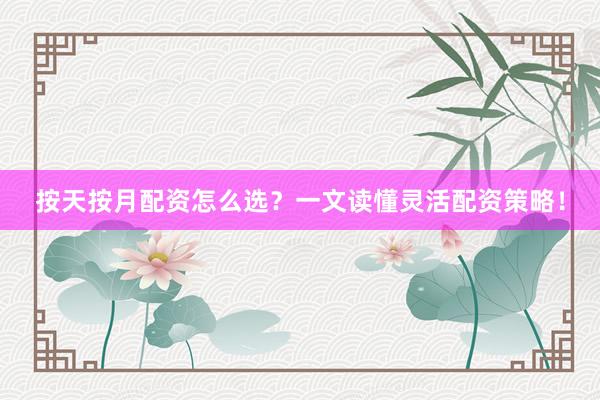 按天按月配资怎么选？一文读懂灵活配资策略！