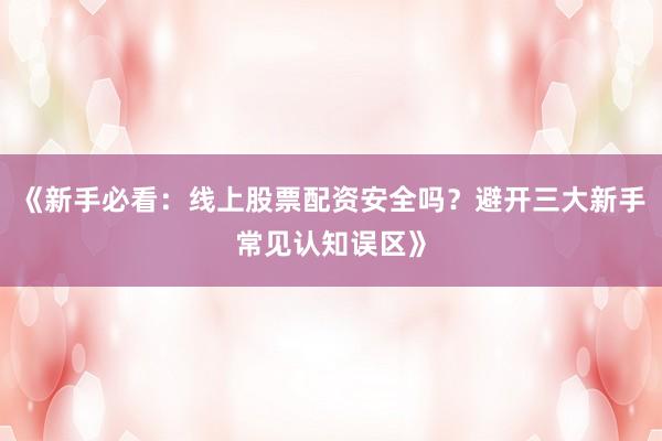 《新手必看：线上股票配资安全吗？避开三大新手常见认知误区》