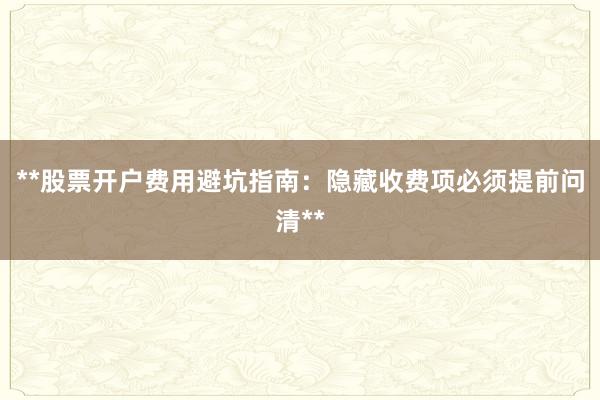 **股票开户费用避坑指南：隐藏收费项必须提前问清**