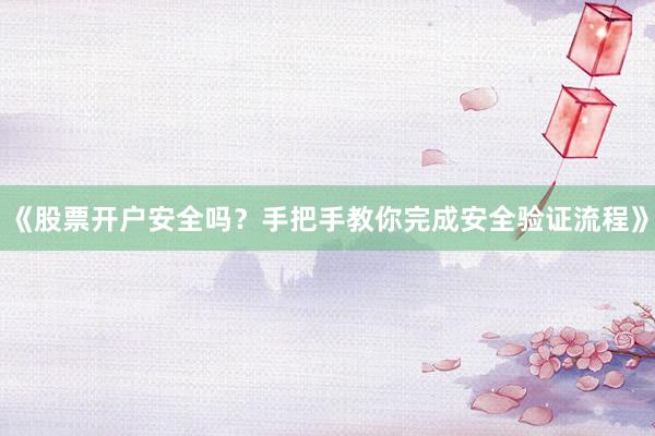 《股票开户安全吗？手把手教你完成安全验证流程》