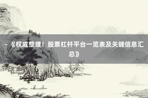 - 《权威整理！股票杠杆平台一览表及关键信息汇总》