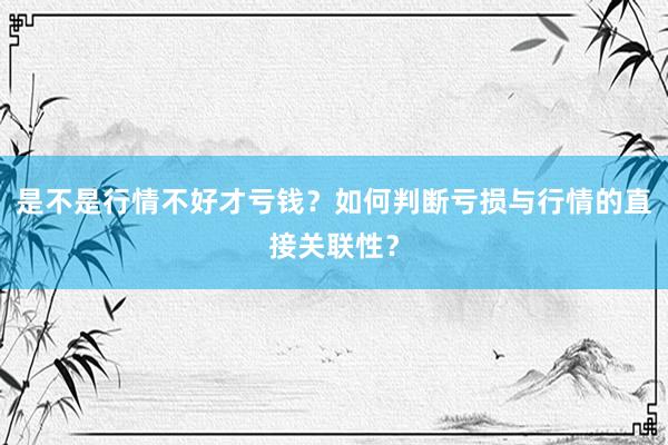 是不是行情不好才亏钱？如何判断亏损与行情的直接关联性？