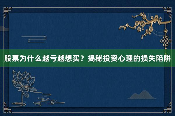 股票为什么越亏越想买？揭秘投资心理的损失陷阱