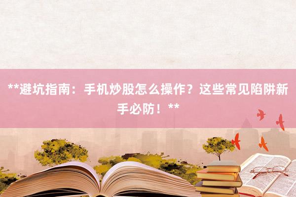 **避坑指南：手机炒股怎么操作？这些常见陷阱新手必防！**