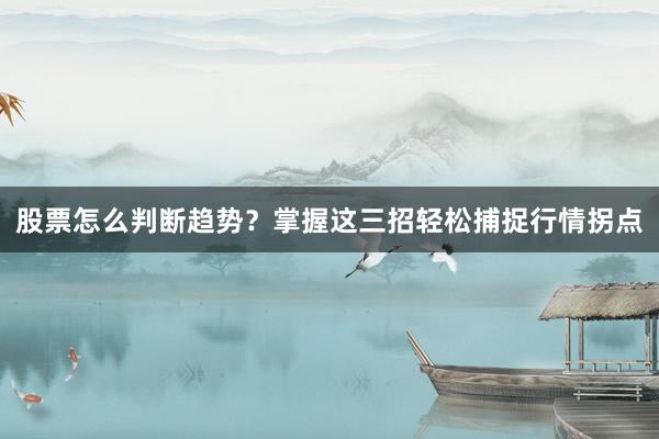 股票怎么判断趋势？掌握这三招轻松捕捉行情拐点