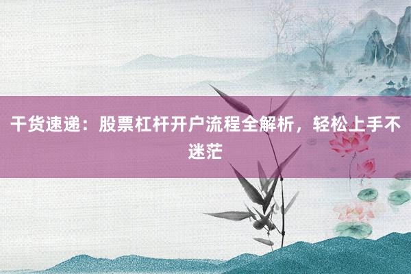 干货速递：股票杠杆开户流程全解析，轻松上手不迷茫