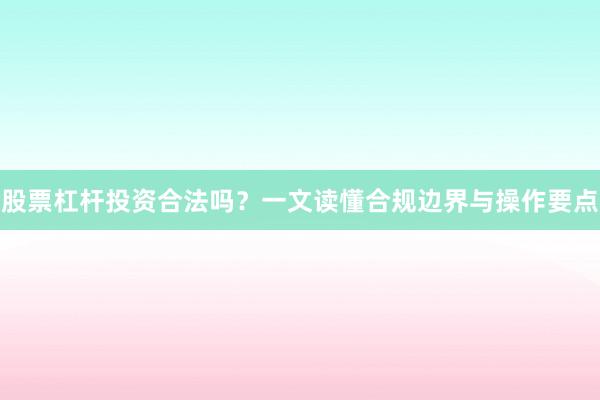 股票杠杆投资合法吗？一文读懂合规边界与操作要点