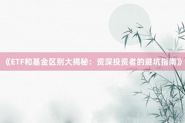 《ETF和基金区别大揭秘:资深投资者的避坑指南》