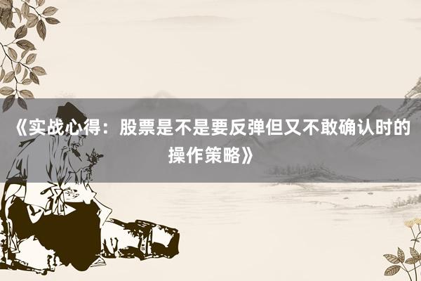 《实战心得：股票是不是要反弹但又不敢确认时的操作策略》